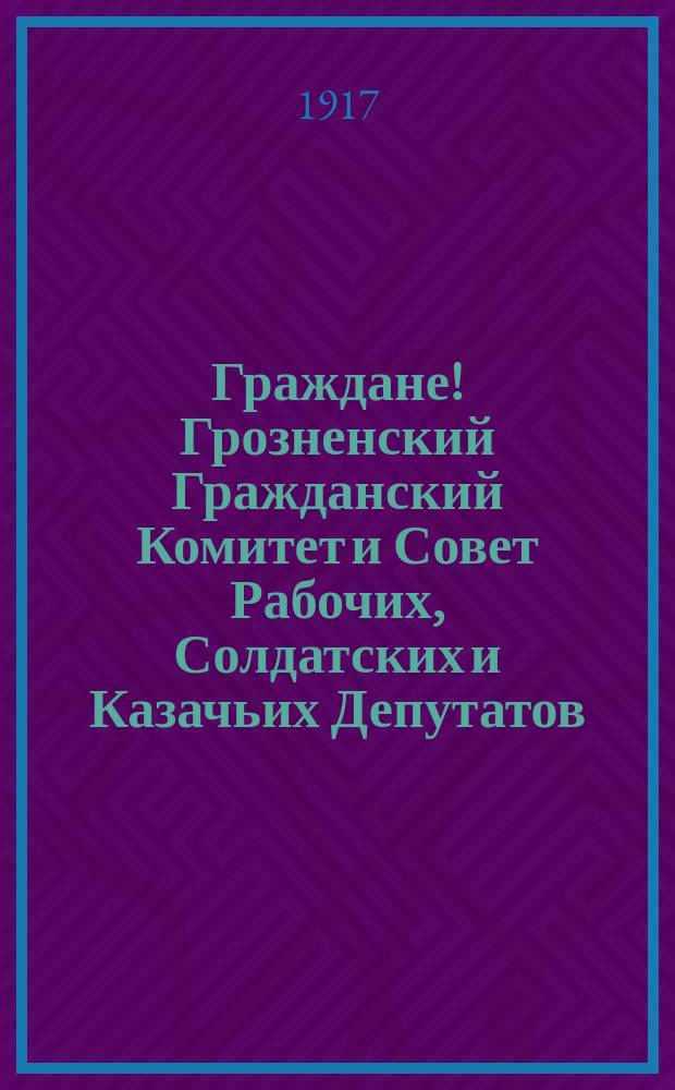 Граждане! Грозненский Гражданский Комитет и Совет Рабочих, Солдатских и Казачьих Депутатов, взяв на себя труд и заботы по закреплению свободного строя ... : листовка