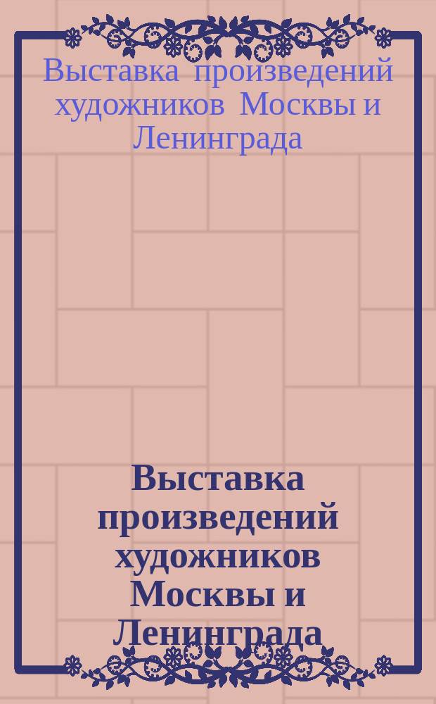 Выставка произведений художников Москвы и Ленинграда : каталог