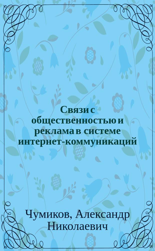 Связи с общественностью и реклама в системе интернет-коммуникаций : теоретические обоснования и профессиональные практики : учебное пособие для студентов высших учебных заведений, обучающихся по направлению подготовки (специальности) "Реклама и связи с общественностью"