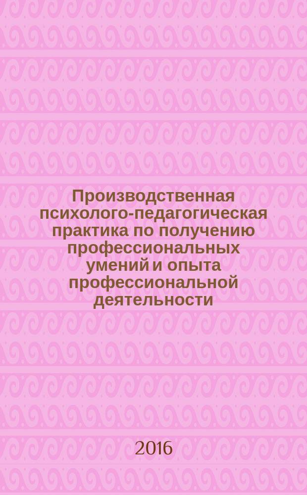 Производственная психолого-педагогическая практика по получению профессиональных умений и опыта профессиональной деятельности : учебно-методическое пособие