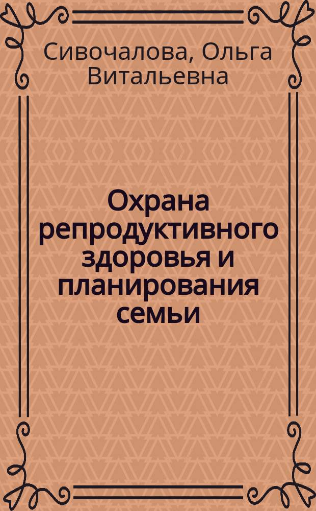 Охрана репродуктивного здоровья и планирования семьи : учебник : для учебных заведений, реализующих программу среднего профессионального образования : для студентов учреждений среднего медицинского профессионального образования, при изучении общепрофессиональной дисциплины по специальности 31.02.02 "Акушерское дело"