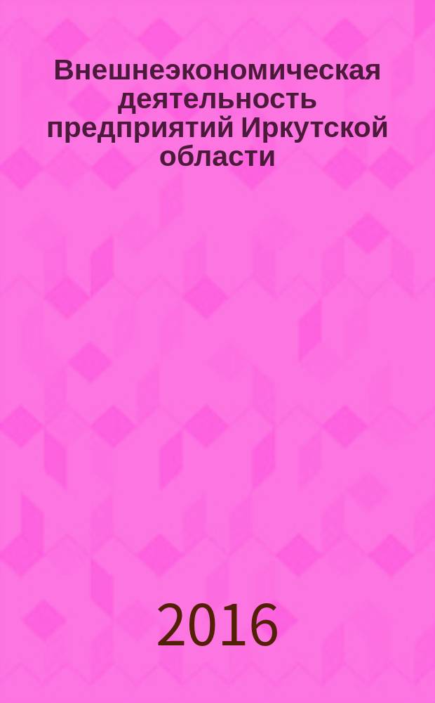 Внешнеэкономическая деятельность предприятий Иркутской области : статистический сборник