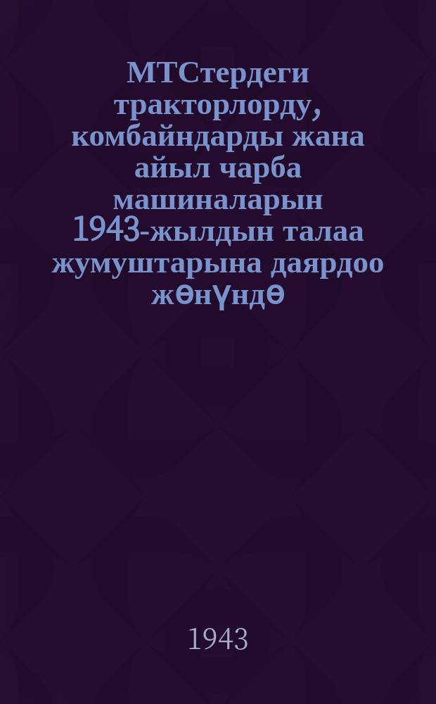 МТСтердеги тракторлорду, комбайндарды жана айыл чарба машиналарын 1943-жылдын талаа жумуштарына даярдоо жѳнүндѳ : СССР Совнаркому менен ВКП(б) Борбордук Комитетинде = О подготовке тракторов, комбайнов и сельскохозяйственных машин МТС к полевым работа 1943 года