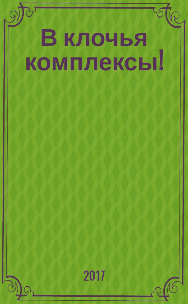В клочья комплексы! : 140 приемов счастливой жизни