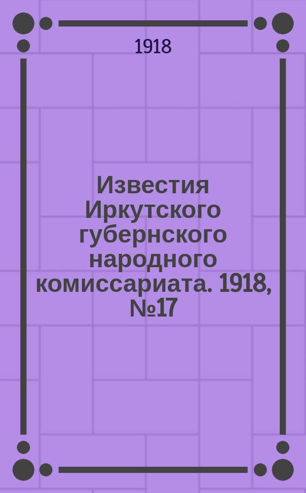 Известия Иркутского губернского народного комиссариата. 1918, № 17 (18 (5) апр.)