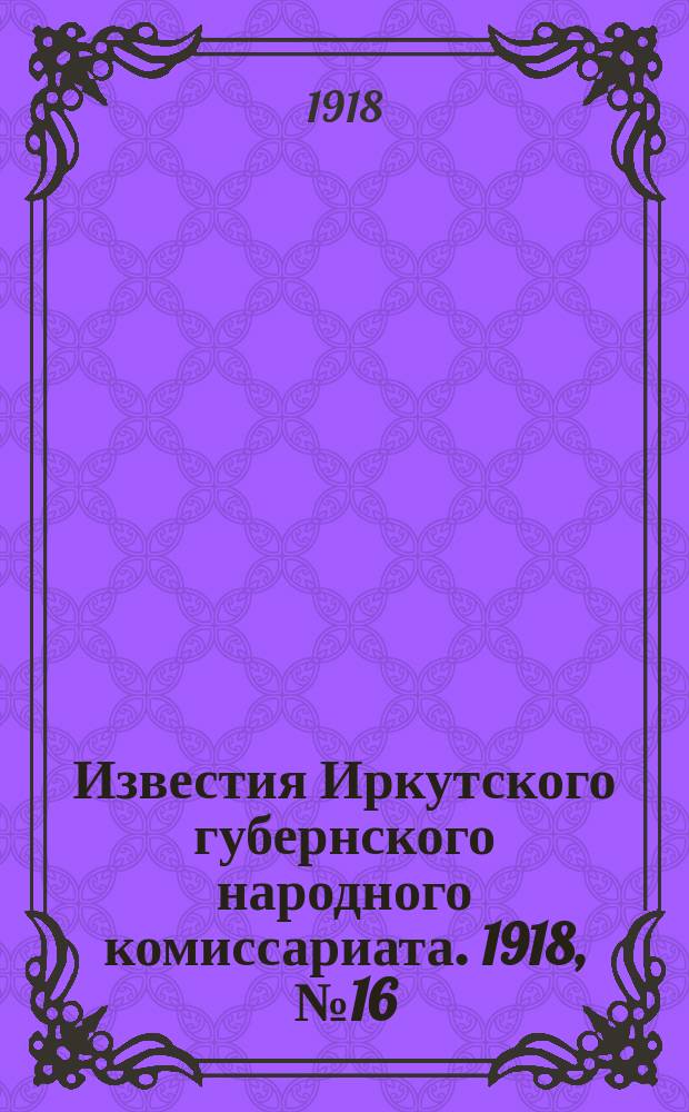 Известия Иркутского губернского народного комиссариата. 1918, № 16 (14 апр. (31 марта))