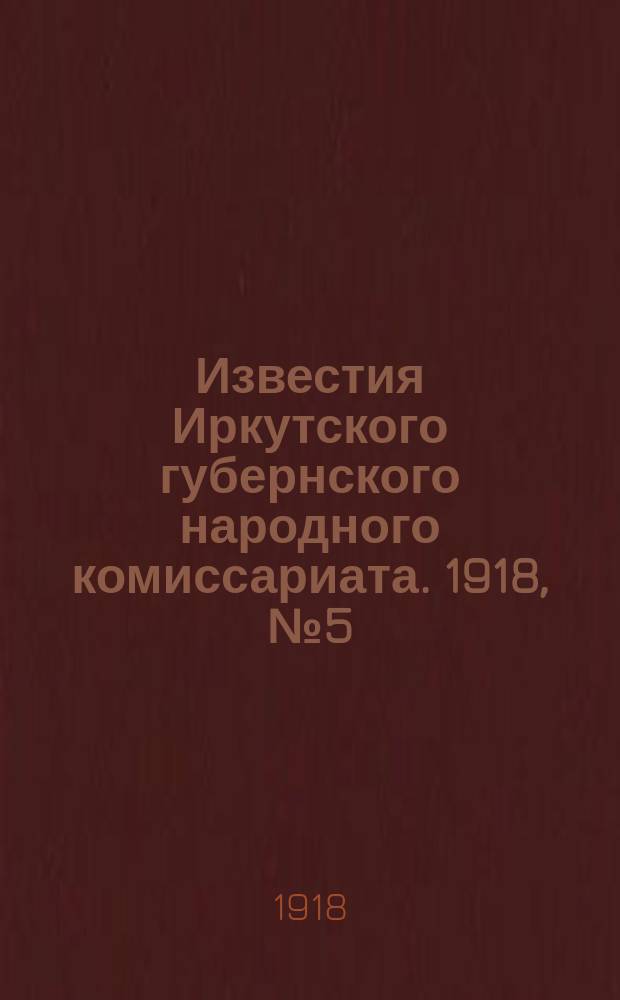 Известия Иркутского губернского народного комиссариата. 1918, № 5 (28 (15) февр.)