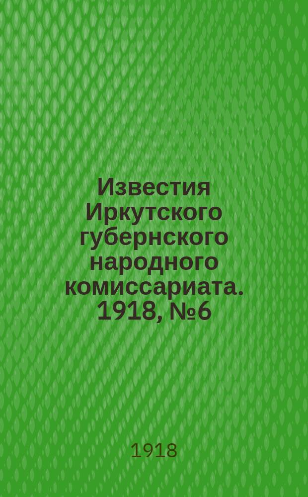 Известия Иркутского губернского народного комиссариата. 1918, № 6 (3 марта (18 февр.))