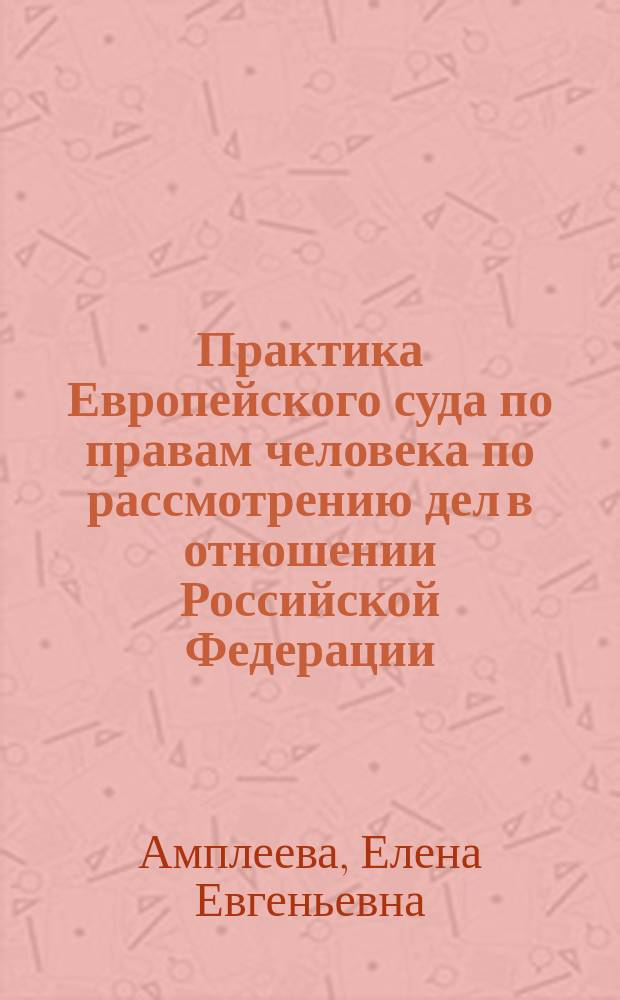 Практика Европейского суда по правам человека по рассмотрению дел в отношении Российской Федерации : учебное пособие