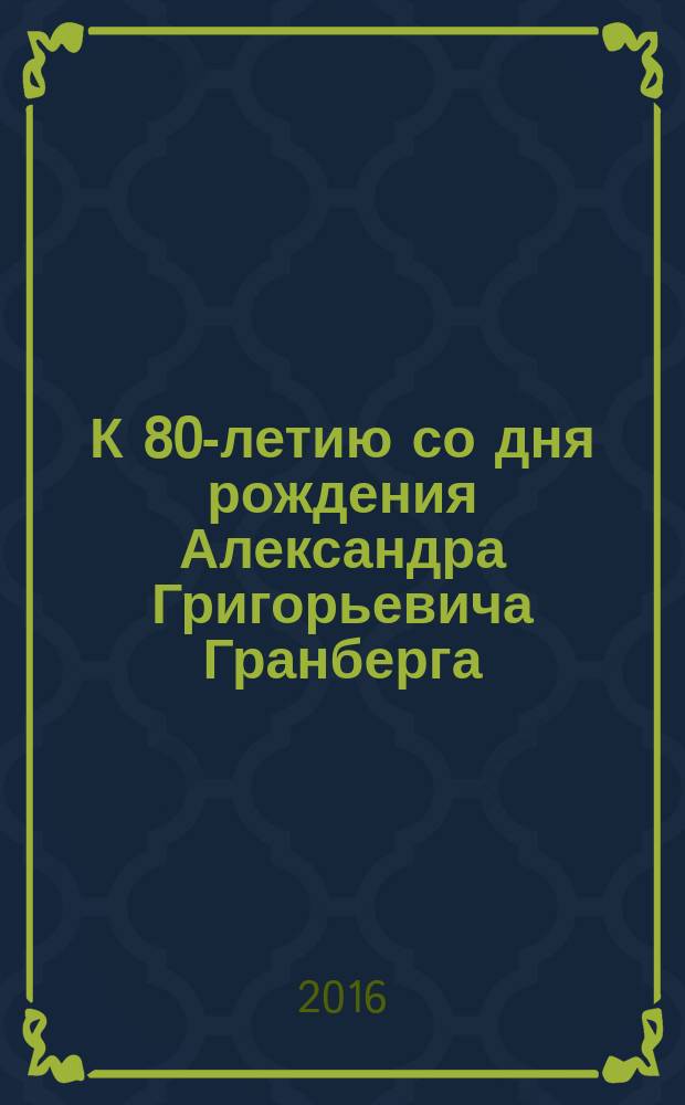 К 80-летию со дня рождения Александра Григорьевича Гранберга: Ученый, Учитель, Человек : сборник