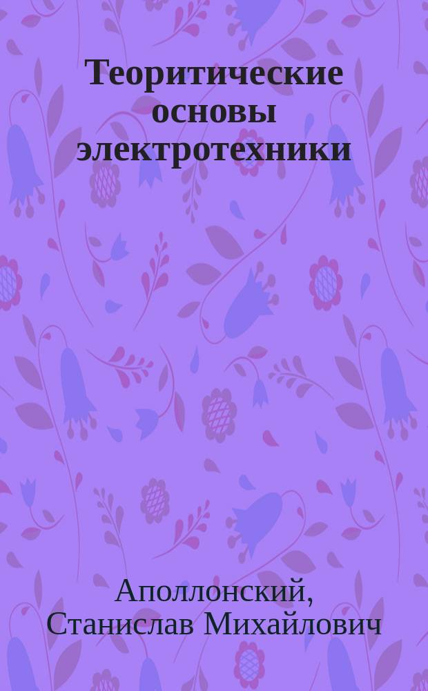 Теоритические основы электротехники : учебное пособие для студентов высших учебных заведений, обучающихся по направлениям подготовки "Электроэнергетика", "Электроника и микроэлектроника", "Энергетическон машиностроение", "Техническая физика", "Системный анализ и управление"