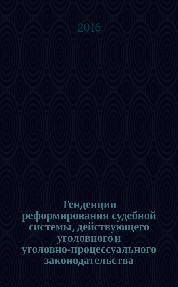Тенденции реформирования судебной системы, действующего уголовного и уголовно-процессуального законодательства : материалы выступлений Межведомственной научно-практической конференции "Тенденции реформирования судебной системы, действующего уголовного и уголовно-процессуального законодательства" и Всероссийского Круглого стола с международным участием "Тенденции реформирования судебной системы, действующего уголовного, уголовно-процессуального и гражданского процессуального законодательства" : сборник статей