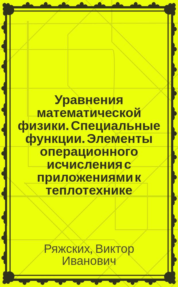 Уравнения математической физики. Специальные функции. Элементы операционного исчисления с приложениями к теплотехнике : учебное пособие : по направлению 13.03.01 "Теплоэнергетика и теплотехника"