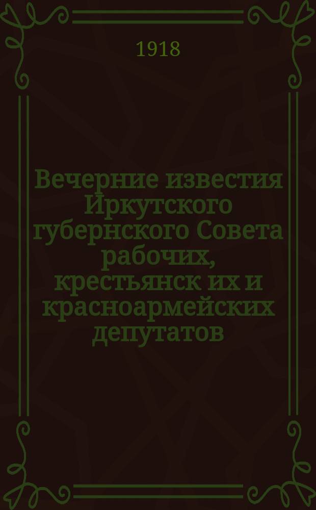 Вечерние известия Иркутского губернского Совета рабочих, крестьянск[их] и красноармейских депутатов. 1918, № 62 (22 мая)