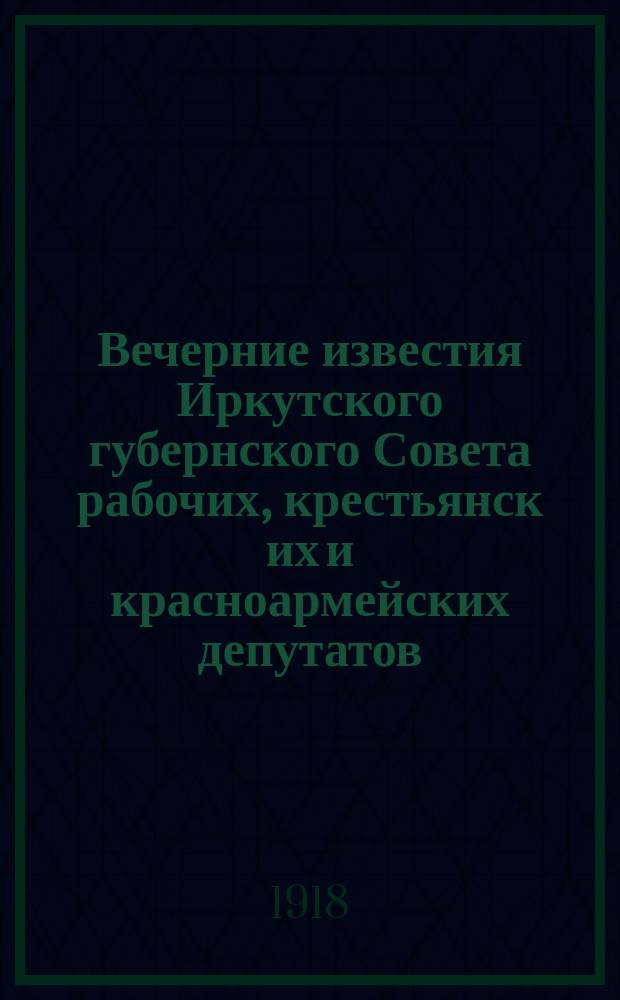 Вечерние известия Иркутского губернского Совета рабочих, крестьянск[их] и красноармейских депутатов. 1918, № 60 (19 мая)