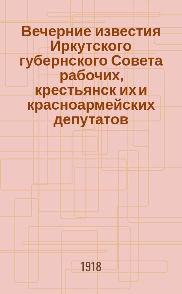 Вечерние известия Иркутского губернского Совета рабочих, крестьянск[их] и красноармейских депутатов. 1918, № 59 (18 мая)