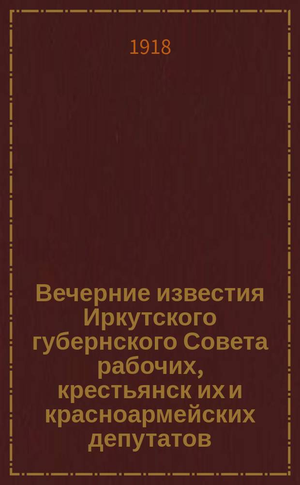 Вечерние известия Иркутского губернского Совета рабочих, крестьянск[их] и красноармейских депутатов. 1918, № 58 (17 мая)