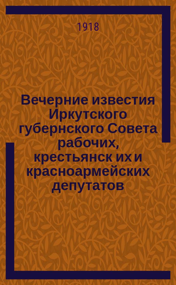 Вечерние известия Иркутского губернского Совета рабочих, крестьянск[их] и красноармейских депутатов. 1918, № 57 (16 мая)