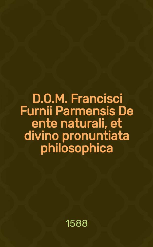 [D.O.M. Francisci Furnii Parmensis De ente naturali, et divino pronuntiata philosophica]