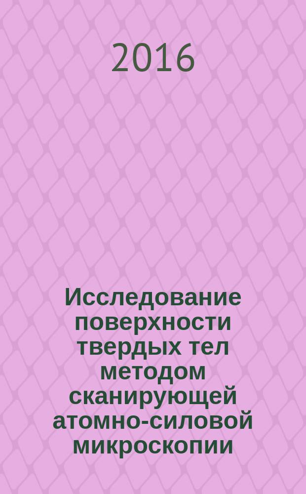 Исследование поверхности твердых тел методом сканирующей атомно-силовой микроскопии : методические указания к выполнению лабораторной работы