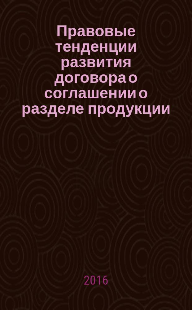 Правовые тенденции развития договора о соглашении о разделе продукции : монография