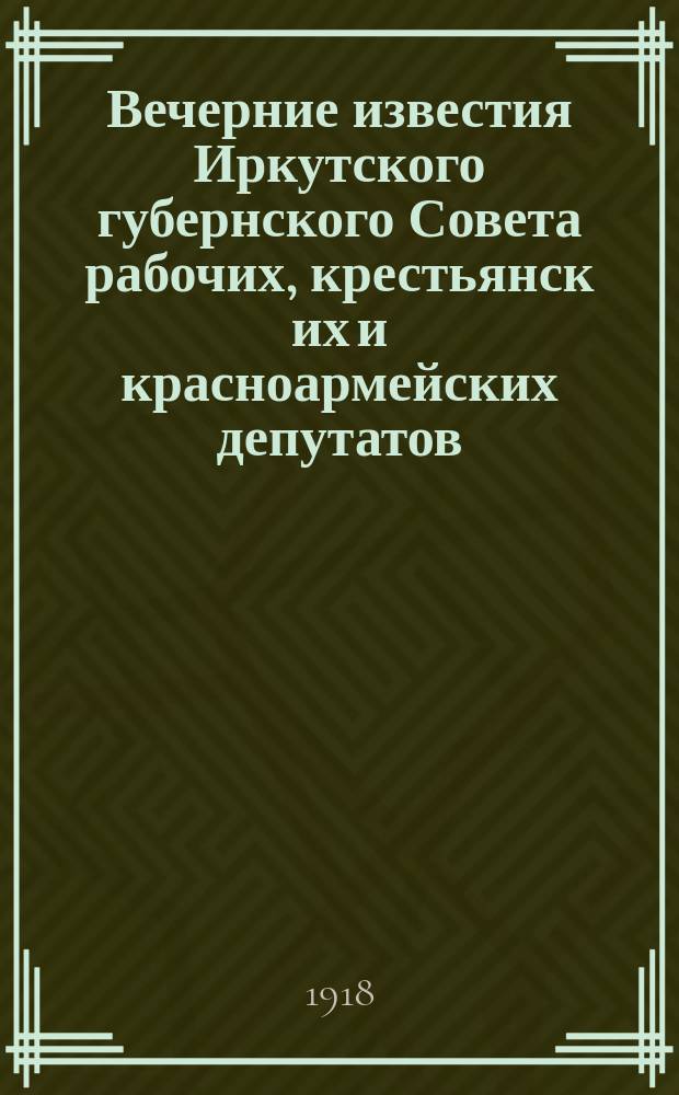 Вечерние известия Иркутского губернского Совета рабочих, крестьянск[их] и красноармейских депутатов