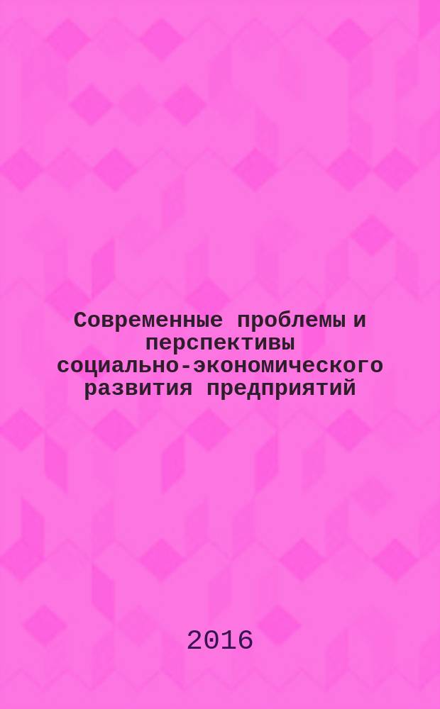 Современные проблемы и перспективы социально-экономического развития предприятий, отраслей, регионов : сборник статей по материалам IV Всероссийской научно-практической конференции, 21-22 апреля 2016 года