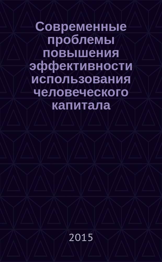 Современные проблемы повышения эффективности использования человеческого капитала : монография