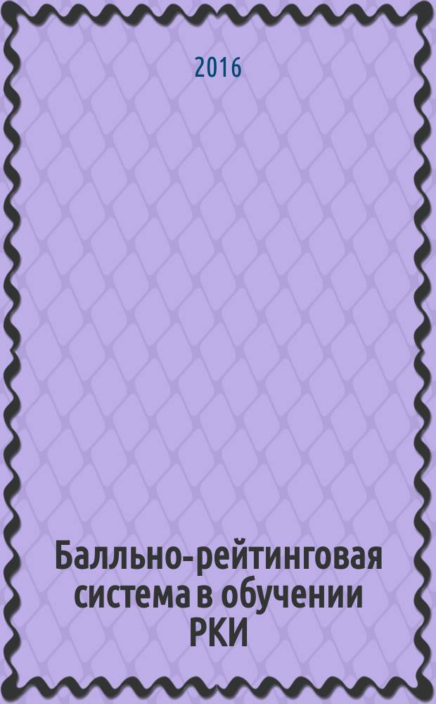 Балльно-рейтинговая система в обучении РКИ : уровни А1, А2, В1 : общее владение языком : гуманитарные специальности : методические рекомендации для преподавателей
