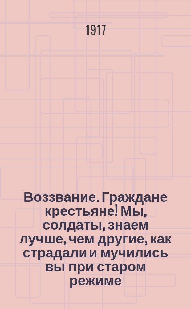Воззвание. Граждане крестьяне! Мы, солдаты, знаем лучше, чем другие, как страдали и мучились вы при старом режиме... : листовка