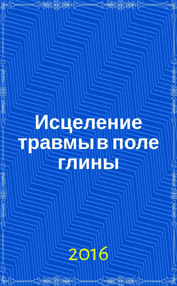 Исцеление травмы в поле глины : сенсомоторный подход в арт-терапии