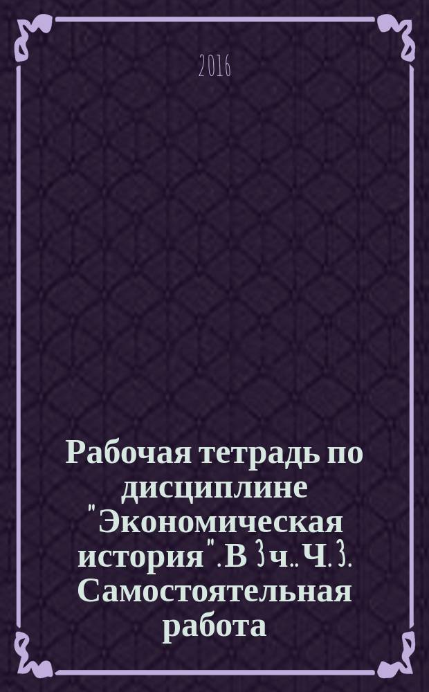Рабочая тетрадь по дисциплине "Экономическая история". [В 3 ч.]. Ч. 3. Самостоятельная работа
