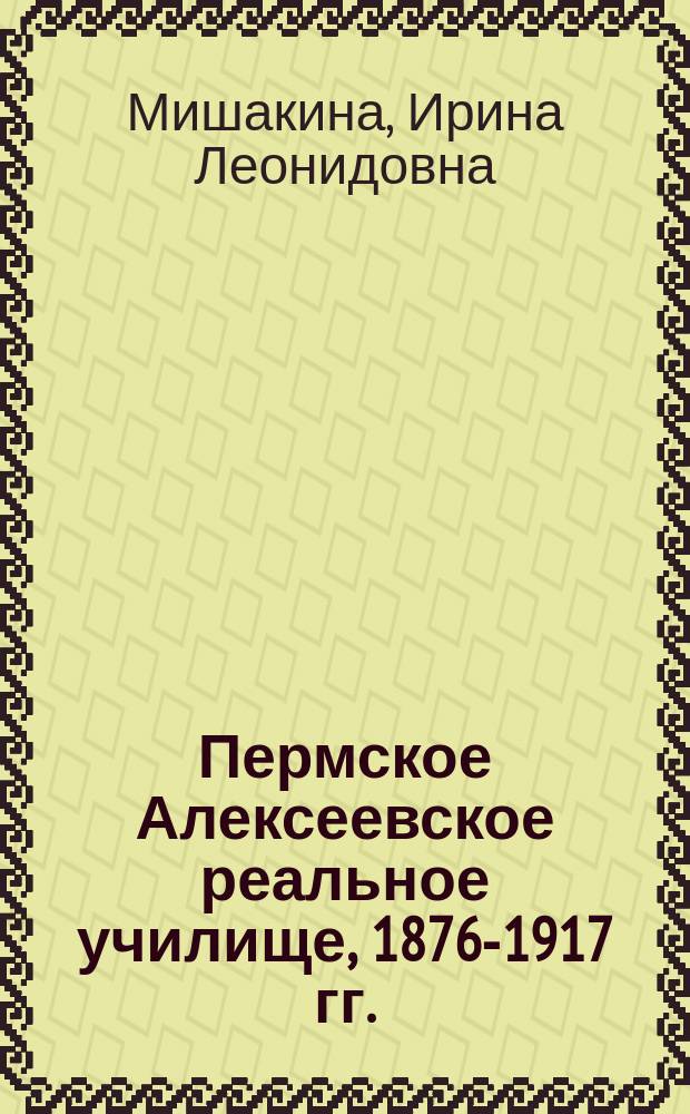 Пермское Алексеевское реальное училище, 1876-1917 гг. : y истоков профессионального образования... : исторический очерк