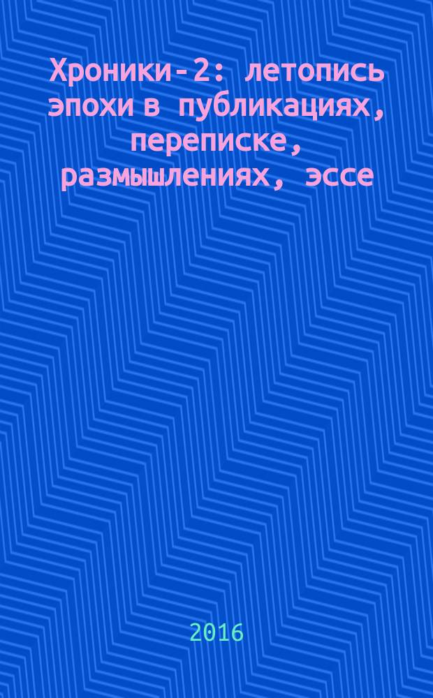Хроники-2 : летопись эпохи в публикациях, переписке, размышлениях, эссе : сборник