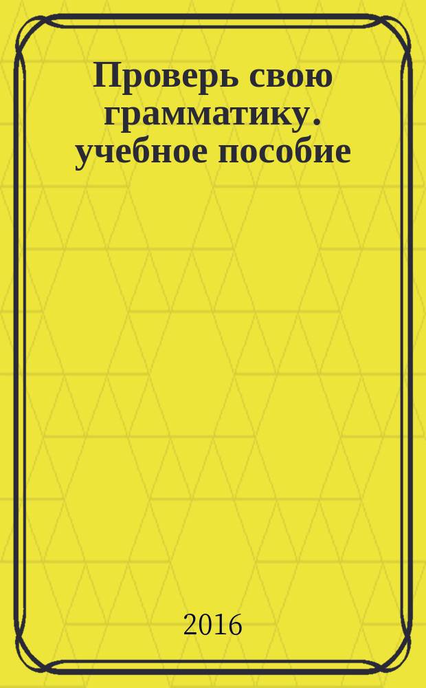 Проверь свою грамматику. учебное пособие: Ч. 1