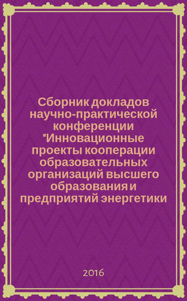 Сборник докладов научно-практической конференции "Инновационные проекты кооперации образовательных организаций высшего образования и предприятий энергетики, энергетического машиностроения, электротехнической и кабельной промышленности", [(29 марта 2016 г.)]