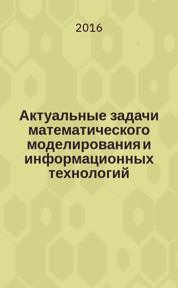 Актуальные задачи математического моделирования и информационных технологий : материалы международной научно-практической конференции, 22-31 мая 2016 года, г. Сочи