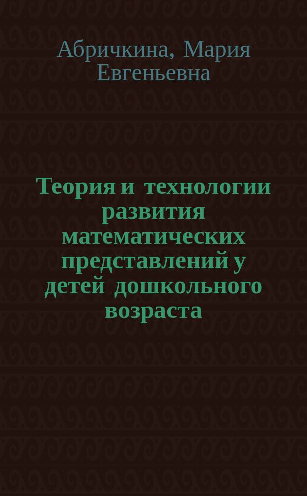 Теория и технологии развития математических представлений у детей дошкольного возраста : учебно-методическое пособие : для направления подготовки 050400.62 "Психолого-педагогическое образование", профиль "Психология и педагогика дошкольного образования"), 050100.62 "Педагогическое образование" (профиль "Дошкольное образование и иностранный язык")