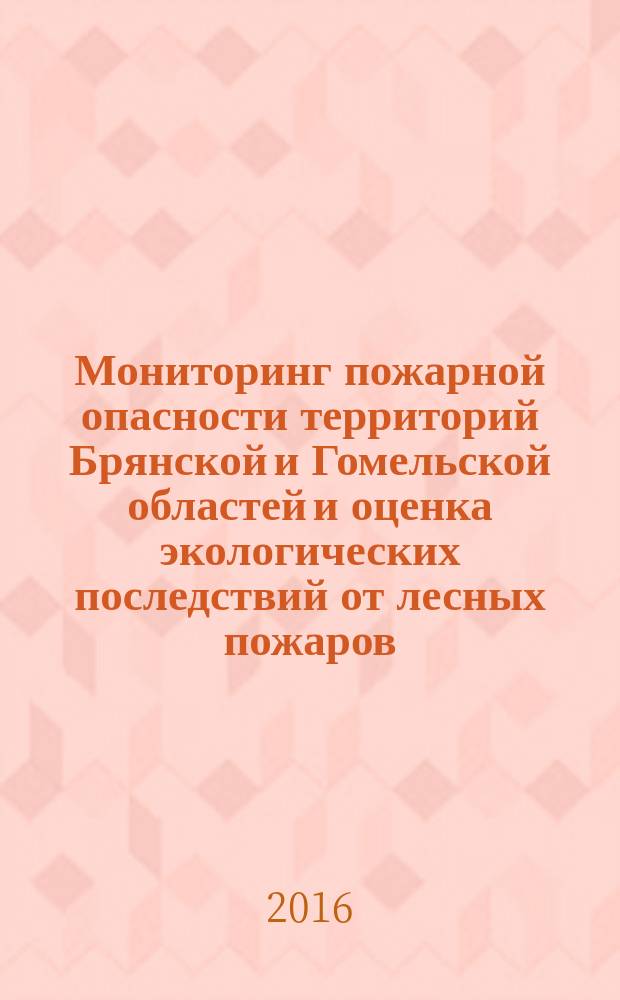Мониторинг пожарной опасности территорий Брянской и Гомельской областей и оценка экологических последствий от лесных пожаров : монография