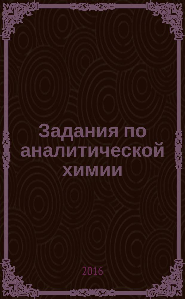 Задания по аналитической химии : учебное пособие для студентов высших учебных заведений, обучающихся по направлению подготовки "Химическая технология"