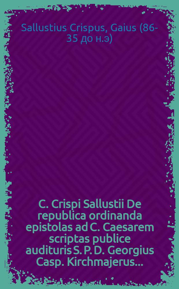 C. Crispi Sallustii De republica ordinanda epistolas ad C. Caesarem scriptas publice audituris S. P. D. Georgius Casp. Kirchmajerus ...