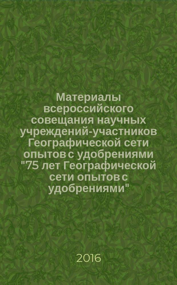Материалы всероссийского совещания научных учреждений-участников Географической сети опытов с удобрениями "75 лет Географической сети опытов с удобрениями" (6 октября 2016)