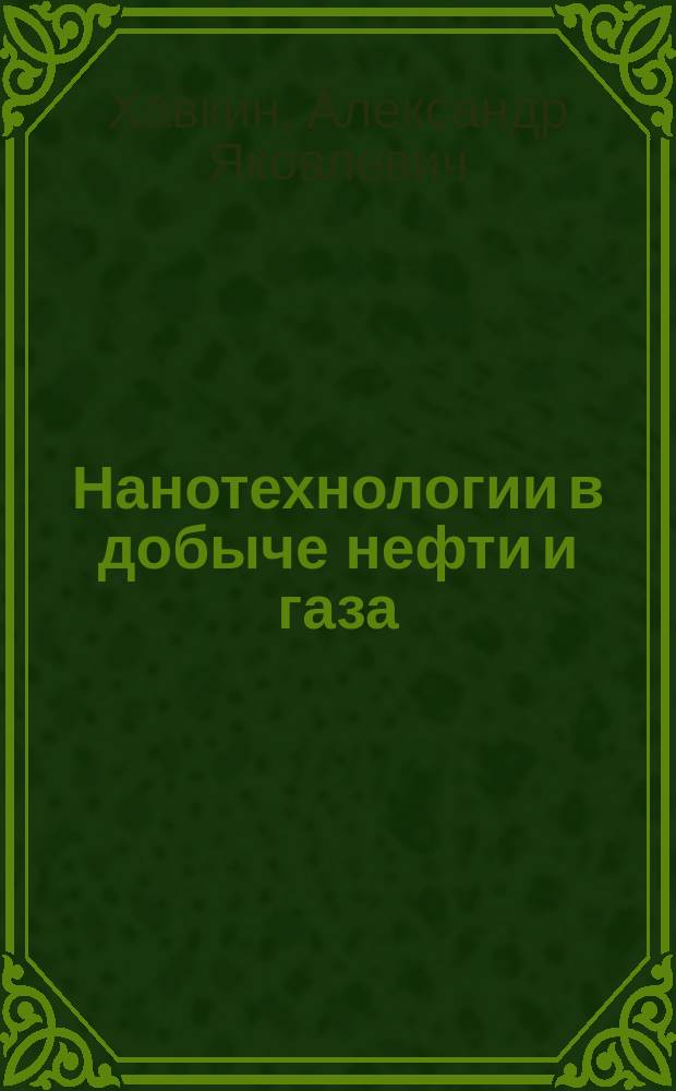 Нанотехнологии в добыче нефти и газа : учебное пособие : для студентов, бакалавров, магистрантов, аспирантов геологических, нефтяных и физико-химических специальностей вузов