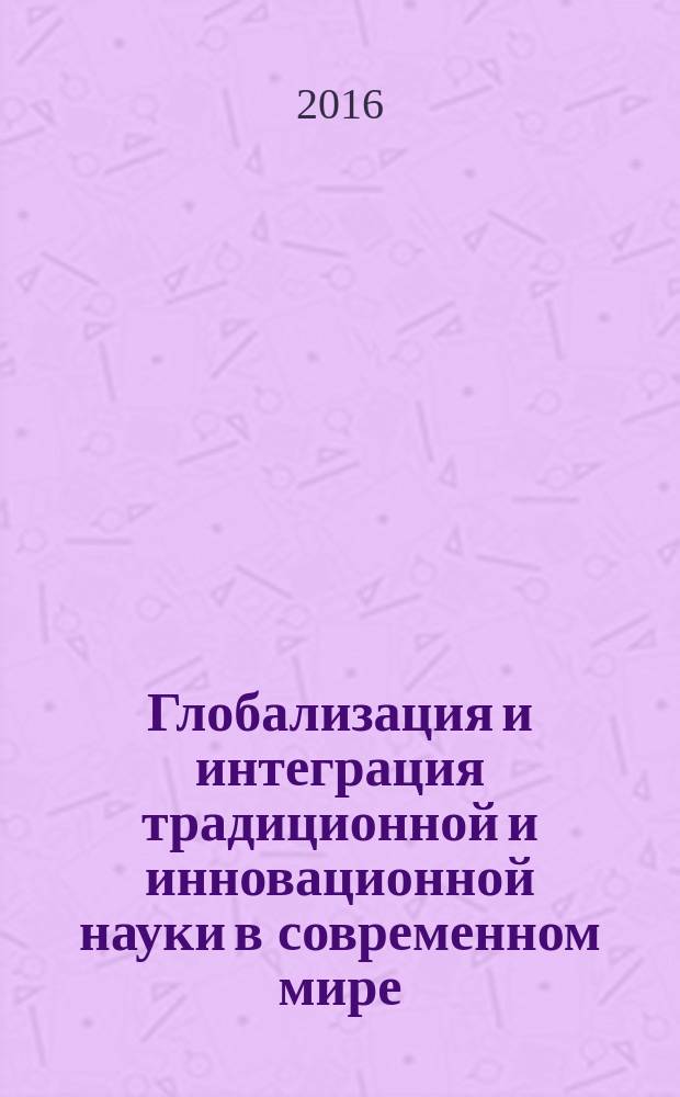 Глобализация и интеграция традиционной и инновационной науки в современном мире : сборник научных статей по итогам международной научно-практической конференции 23-24 сентября 2016 года