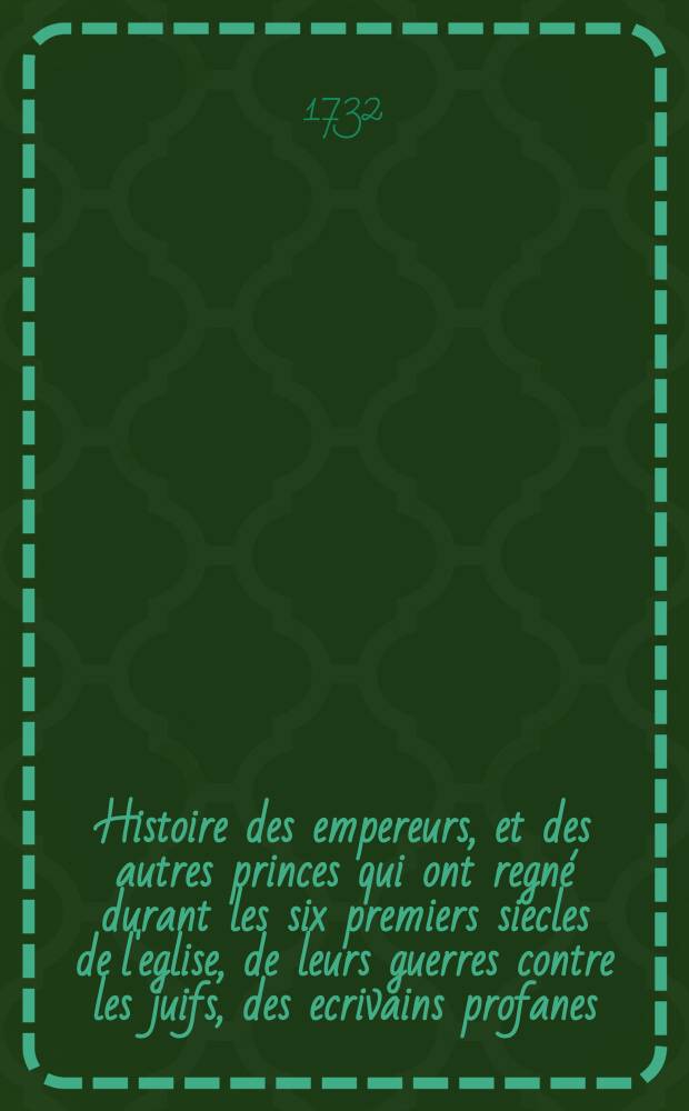 Histoire des empereurs, et des autres princes qui ont regn&eacute; durant les six premiers siecles de l'eglise, de leurs guerres contre les juifs, des ecrivains profanes, & des personnes les plus illustres de leurs temps. : Justifi&eacute;e par les citations des auteurs originaux. Avec des notes pour &eacute;claircir les principales difficultez de l'histoire