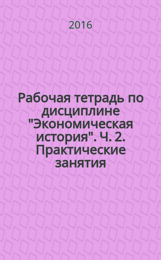 Рабочая тетрадь по дисциплине "Экономическая история". Ч. 2. Практические занятия