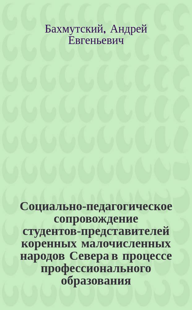 Социально-педагогическое сопровождение студентов-представителей коренных малочисленных народов Севера в процессе профессионального образования : учебно-методическое пособие