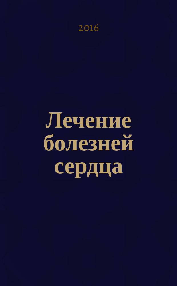 Лечение болезней сердца : для кардиологов, терапевтов и студентов медицинских вузов