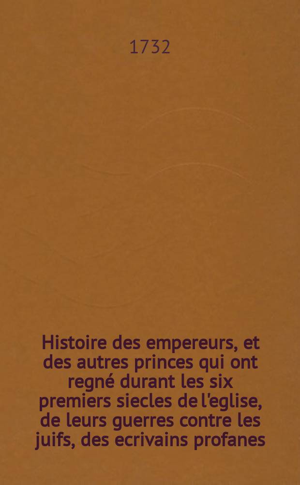 Histoire des empereurs, et des autres princes qui ont regné durant les six premiers siecles de l'eglise, de leurs guerres contre les juifs, des ecrivains profanes, & des personnes les plus illustres de leurs temps. T. 5 : Qui comprend depuis Valentinien I. jusqu' à Honoré.