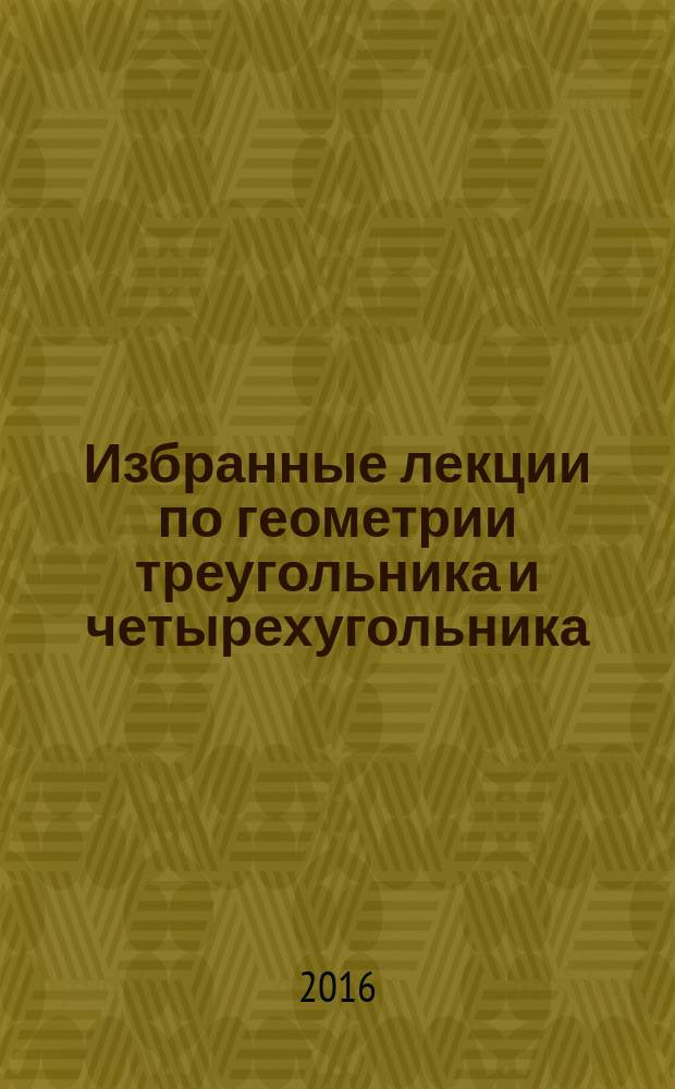 Избранные лекции по геометрии треугольника и четырехугольника : учебное пособие